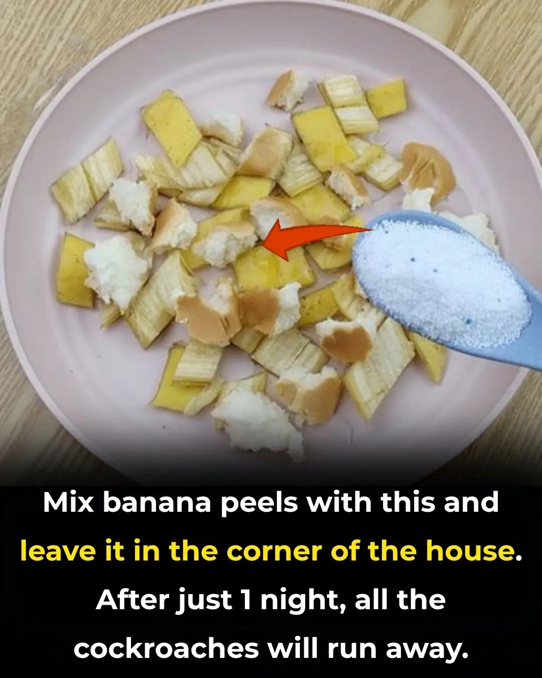 Mix banana peels with this and leave it in the corner of the house. After just 1 night, all the cockroaches will run away.