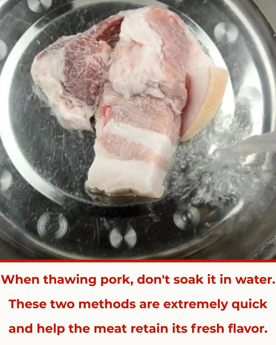 When thawing pork, don't soak it in water. These two methods are extremely quick and help the meat retain its fresh flavor